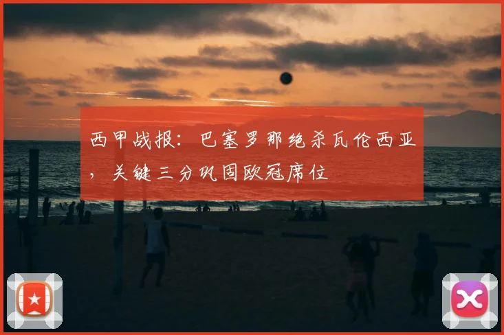 西甲战报：巴塞罗那绝杀瓦伦西亚，关键三分巩固欧冠席位