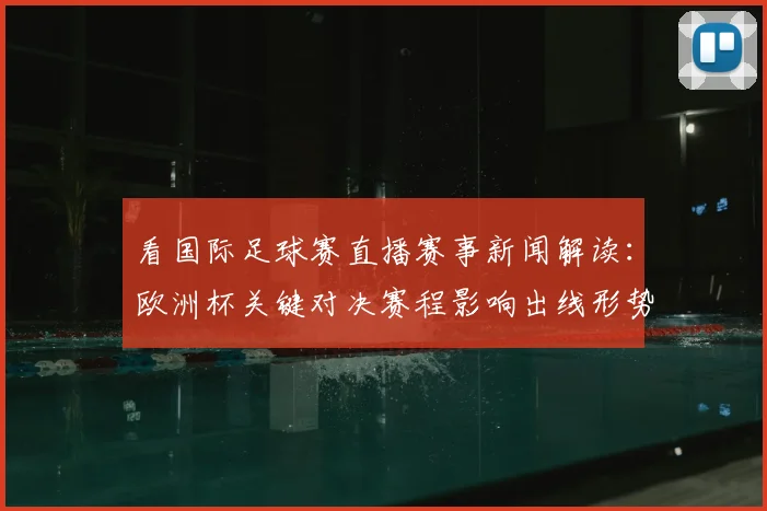 看国际足球赛直播赛事新闻解读：欧洲杯关键对决赛程影响出线形势
