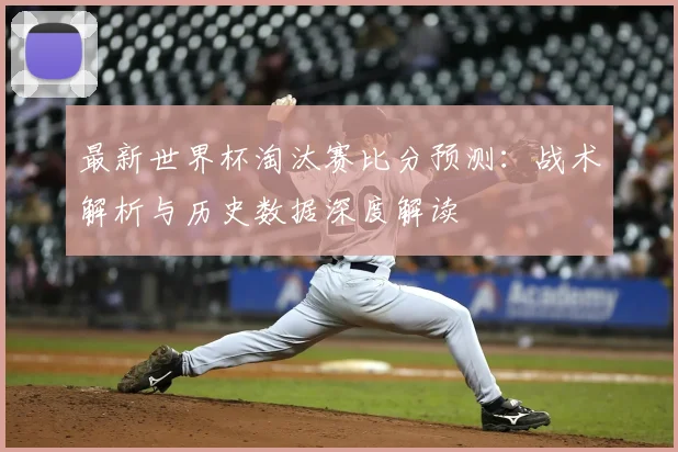 最新世界杯淘汰赛比分预测：战术解析与历史数据深度解读
