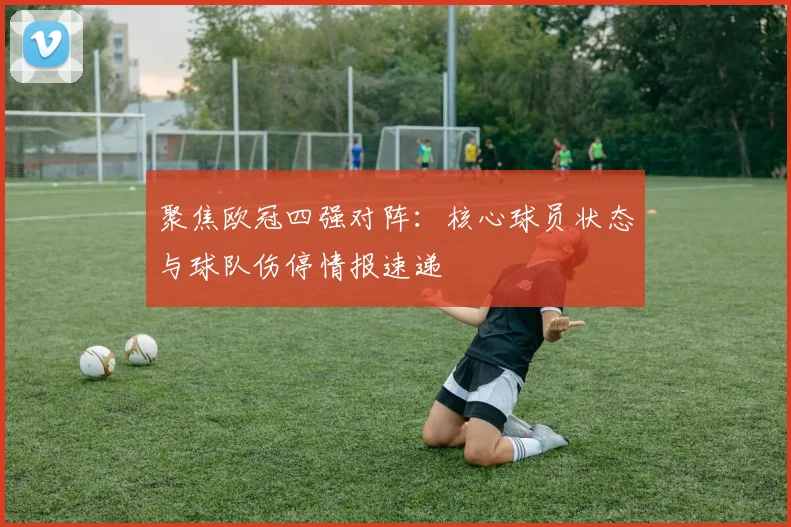 聚焦欧冠四强对阵:核心球员状态与球队伤停情报速递