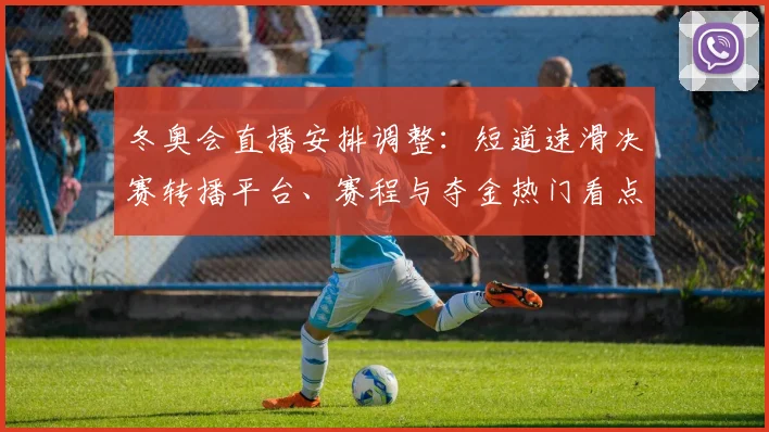冬奥会直播安排调整：短道速滑决赛转播平台、赛程与夺金热门看点