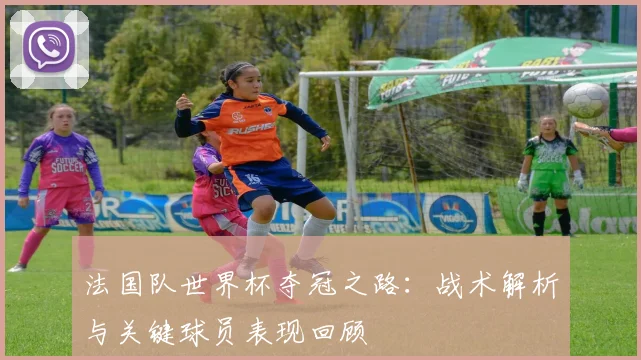 法国队世界杯夺冠之路：战术解析与关键球员表现回顾