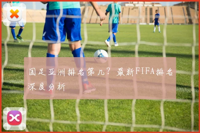国足亚洲排名第几？最新FIFA排名深度分析