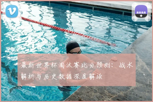 最新世界杯淘汰赛比分预测：战术解析与历史数据深度解读