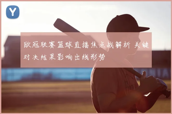 欧冠联赛篮球直播焦点战解析 关键对决结果影响出线形势