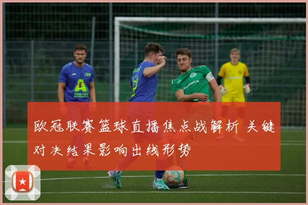 欧冠联赛篮球直播焦点战解析 关键对决结果影响出线形势