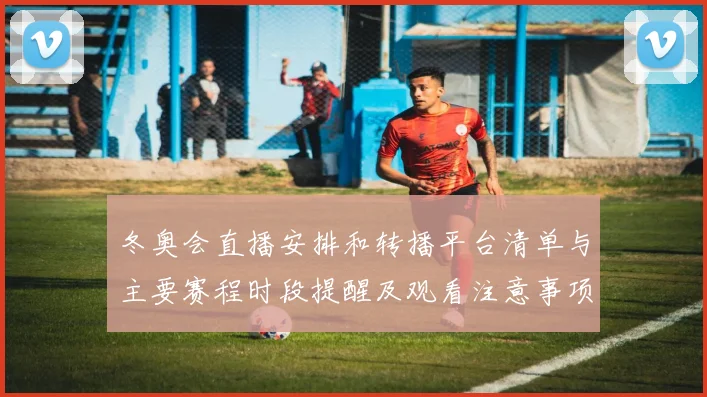 冬奥会直播安排和转播平台清单与主要赛程时段提醒及观看注意事项