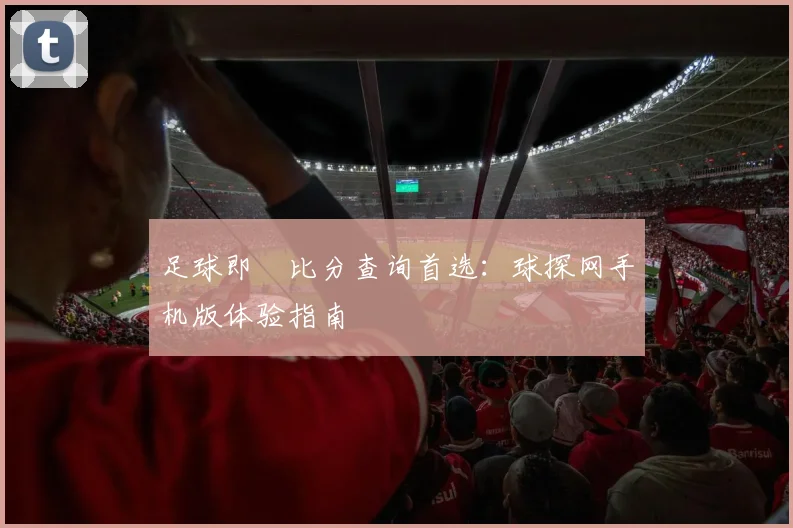足球即時比分查询首选:球探网手机版体验指南
