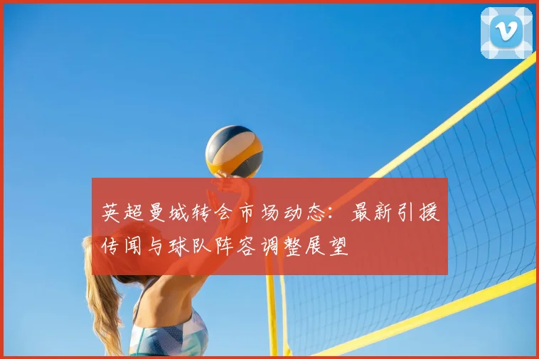 英超曼城转会市场动态：最新引援传闻与球队阵容调整展望