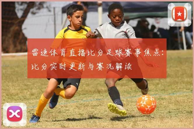 雷速体育直播比分足球赛事焦点：比分实时更新与赛况解读