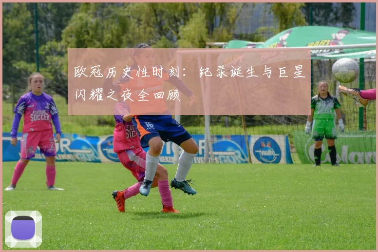 欧冠历史性时刻：纪录诞生与巨星闪耀之夜全回顾