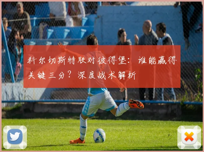 科尔切斯特联对彼得堡：谁能赢得关键三分？深度战术解析