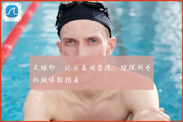 足球即時比分查询首选:球探网手机版体验指南