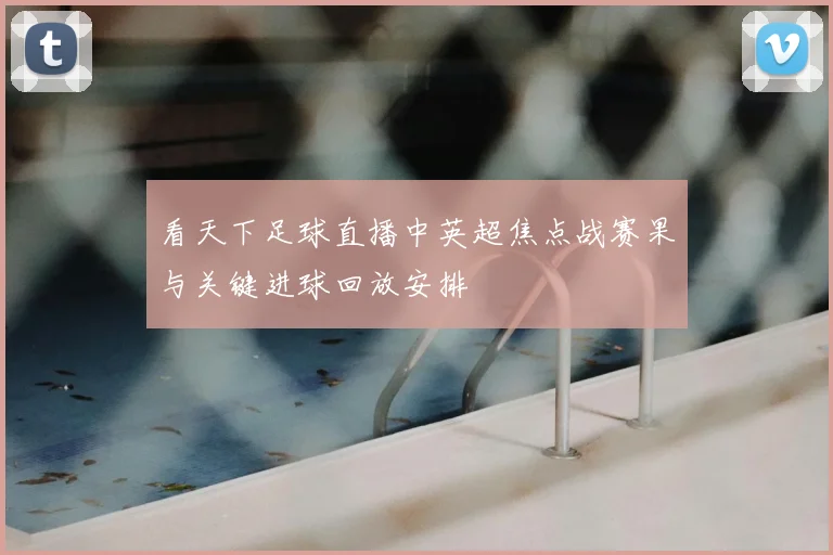 看天下足球直播中英超焦点战赛果与关键进球回放安排