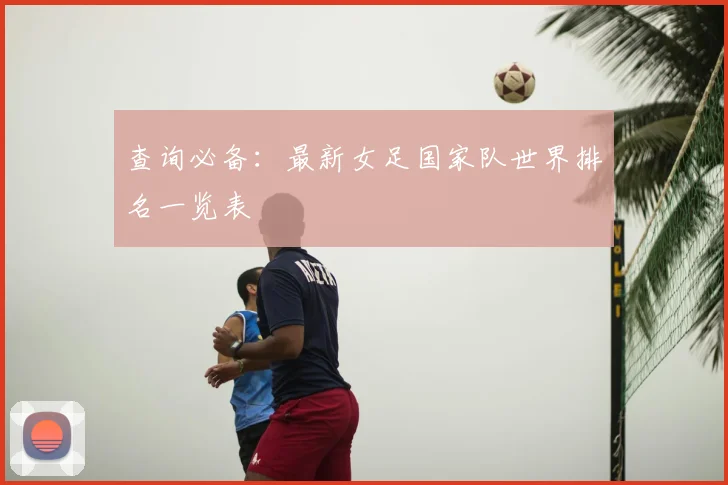 查询必备:最新女足国家队世界排名一览表