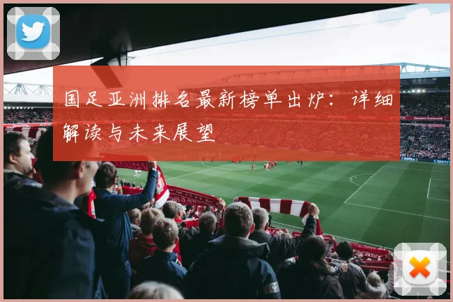 国足亚洲排名最新榜单出炉:详细解读与未来展望