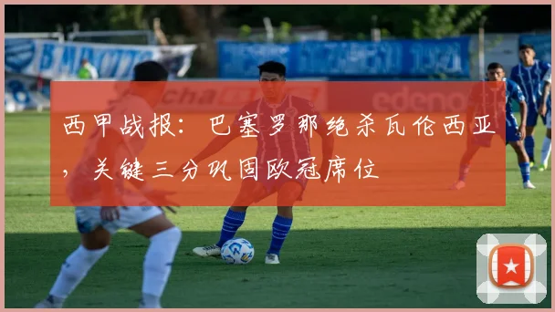 西甲战报：巴塞罗那绝杀瓦伦西亚，关键三分巩固欧冠席位