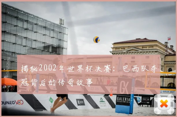 揭秘2002年世界杯决赛：巴西队夺冠背后的传奇故事