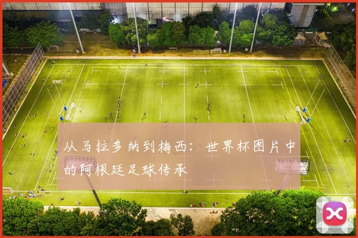 从马拉多纳到梅西:世界杯图片中的阿根廷足球传承