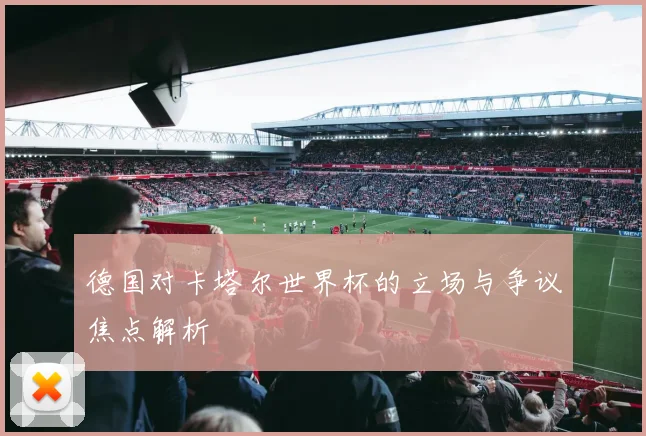 德国对卡塔尔世界杯的立场与争议焦点解析