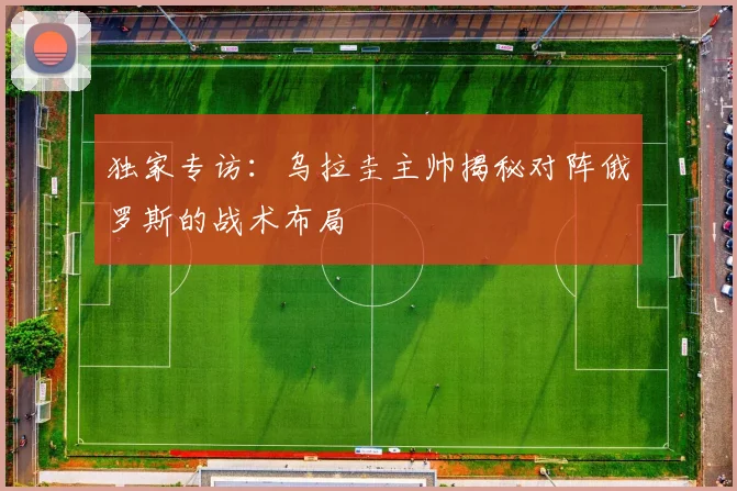 独家专访:乌拉圭主帅揭秘对阵俄罗斯的战术布局
