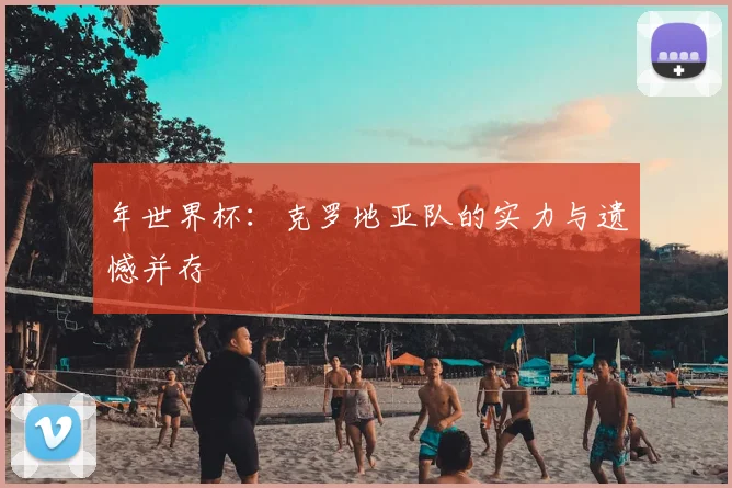 年世界杯:克罗地亚队的实力与遗憾并存