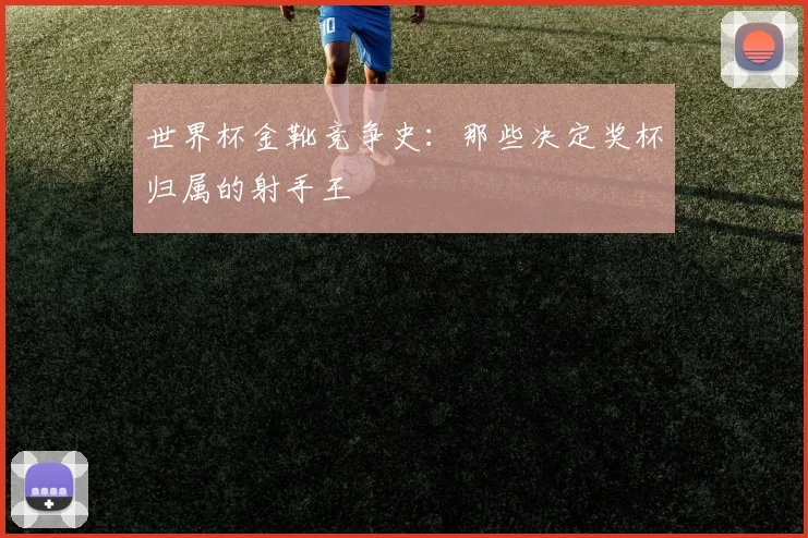 世界杯金靴竞争史：那些决定奖杯归属的射手王