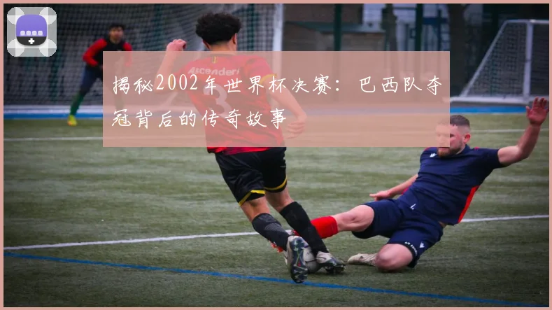 揭秘2002年世界杯决赛：巴西队夺冠背后的传奇故事