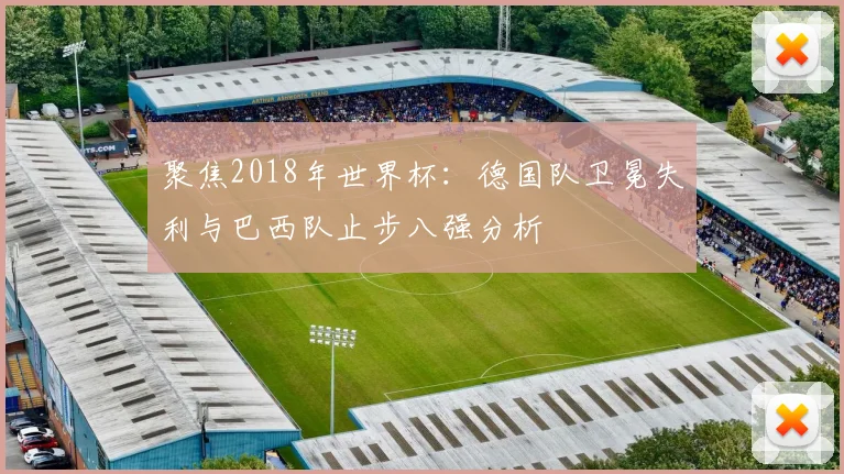 聚焦2018年世界杯:德国队卫冕失利与巴西队止步八强分析