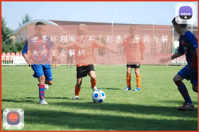 世界杯期间买不了彩票？原因与解决方法全解析