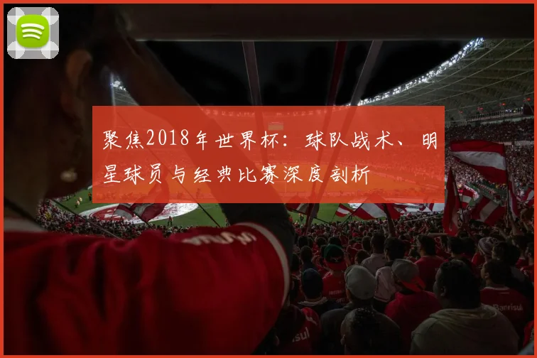 聚焦2018年世界杯:球队战术、明星球员与经典比赛深度剖析