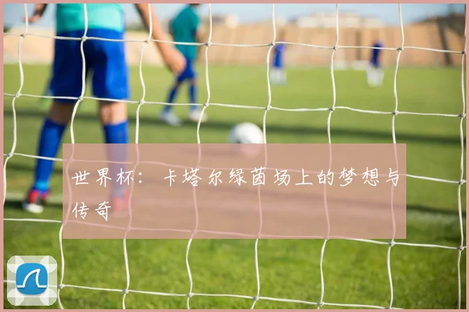 世界杯：卡塔尔绿茵场上的梦想与传奇