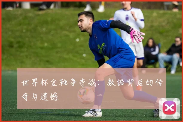 世界杯金靴争夺战：数据背后的传奇与遗憾