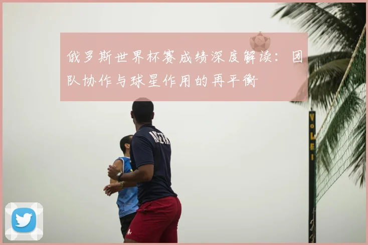 俄罗斯世界杯赛成绩深度解读:团队协作与球星作用的再平衡
