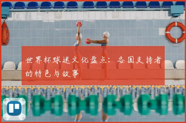 世界杯球迷文化盘点:各国支持者的特色与故事