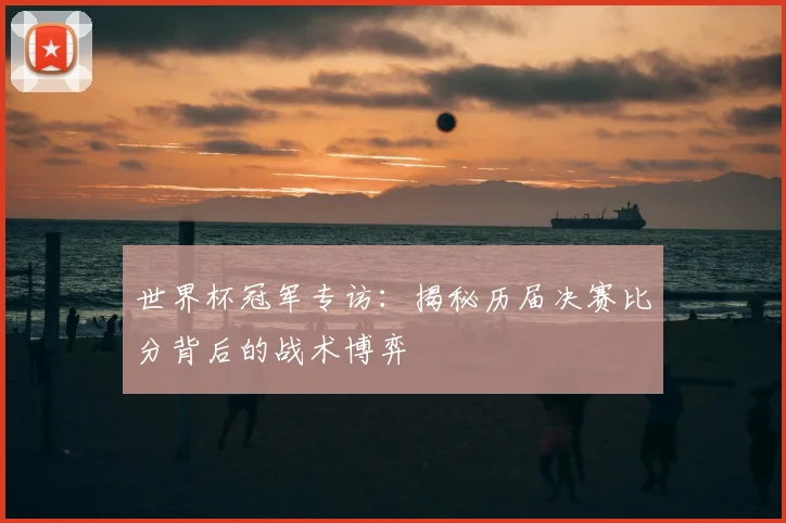 世界杯冠军专访:揭秘历届决赛比分背后的战术博弈