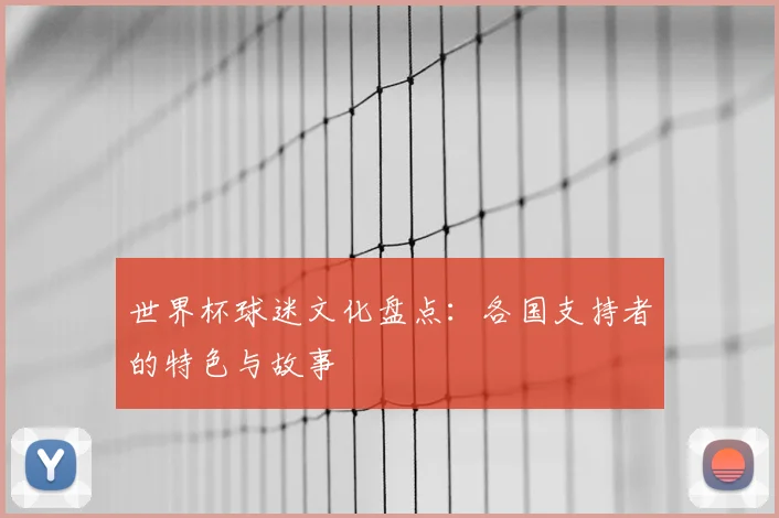 世界杯球迷文化盘点:各国支持者的特色与故事