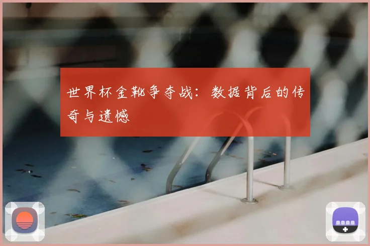 世界杯金靴争夺战：数据背后的传奇与遗憾