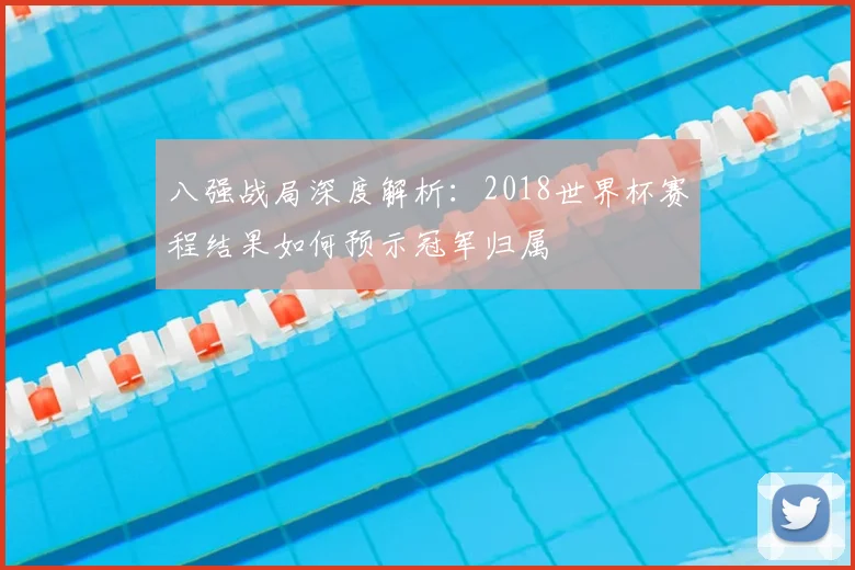 八强战局深度解析：2018世界杯赛程结果如何预示冠军归属