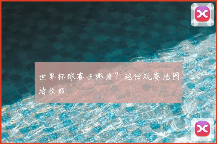 世界杯球赛去哪看?这份观赛地图请收好