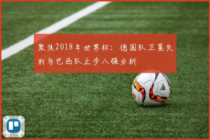 聚焦2018年世界杯:德国队卫冕失利与巴西队止步八强分析