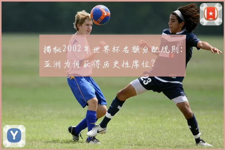 揭秘2002年世界杯名额分配规则：亚洲为何获得历史性席位？