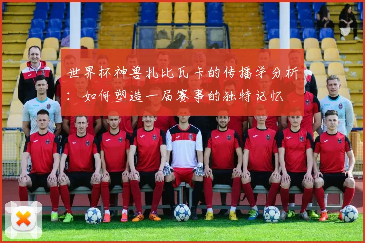 世界杯神兽扎比瓦卡的传播学分析：如何塑造一届赛事的独特记忆