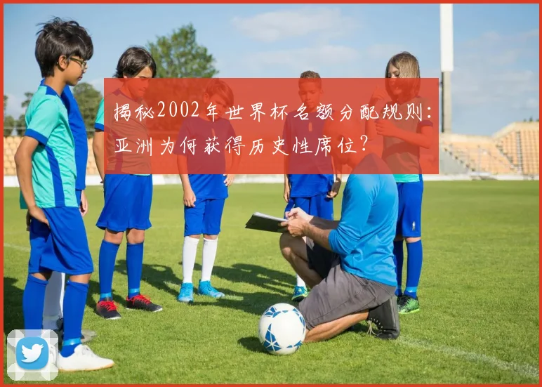 揭秘2002年世界杯名额分配规则：亚洲为何获得历史性席位？