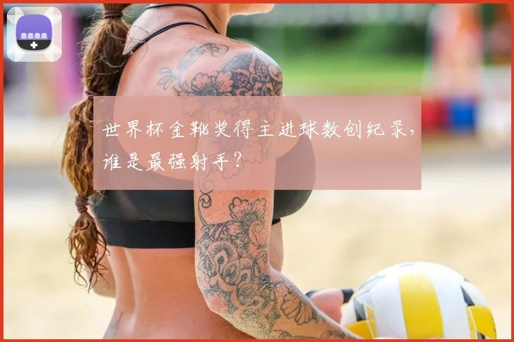 世界杯金靴奖得主进球数创纪录，谁是最强射手？