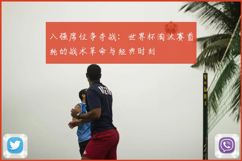 八强席位争夺战：世界杯淘汰赛首轮的战术革命与经典时刻