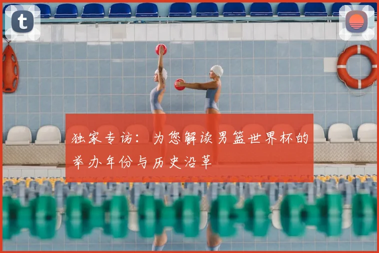 独家专访:为您解读男篮世界杯的举办年份与历史沿革