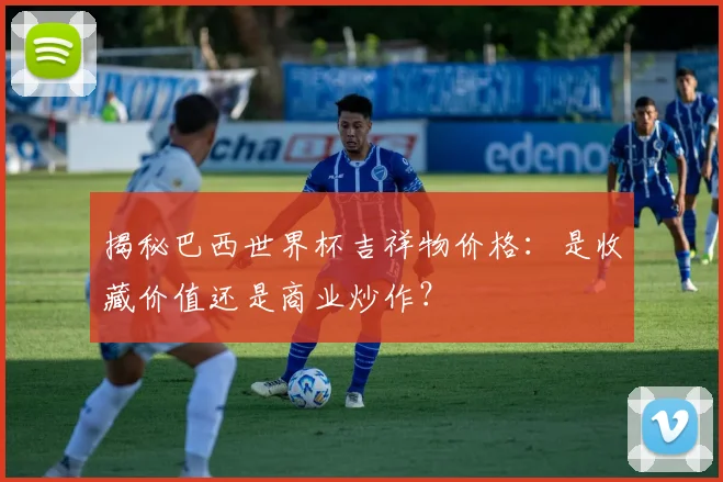 揭秘巴西世界杯吉祥物价格：是收藏价值还是商业炒作？