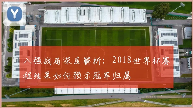 八强战局深度解析：2018世界杯赛程结果如何预示冠军归属