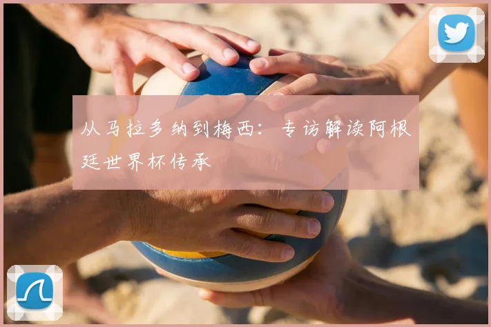 从马拉多纳到梅西:专访解读阿根廷世界杯传承